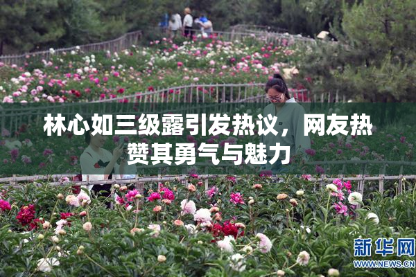 林心如三级露引发热议，网友热赞其勇气与魅力