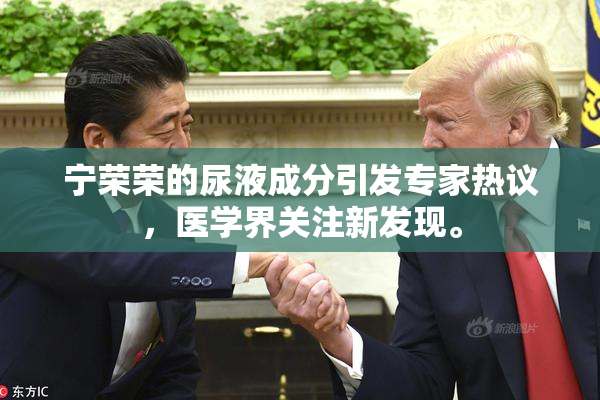 宁荣荣的尿液成分引发专家热议，医学界关注新发现。