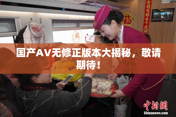 国产AV无修正版本大揭秘，敬请期待！