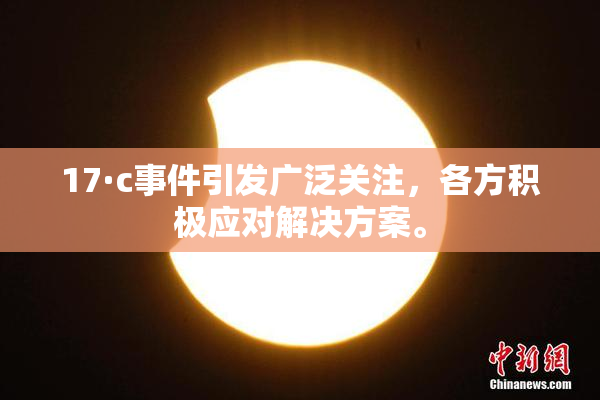 17·c事件引发广泛关注，各方积极应对解决方案。