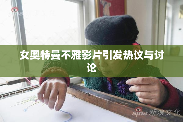 女奥特曼不雅影片引发热议与讨论