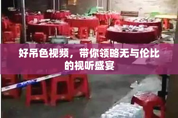 好吊色视频，带你领略无与伦比的视听盛宴