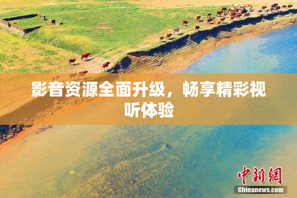 影音资源全面升级，畅享精彩视听体验