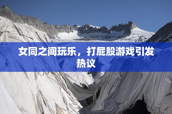 女同之间玩乐，打屁股游戏引发热议