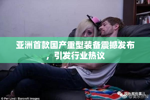 亚洲首款国产重型装备震撼发布，引发行业热议
