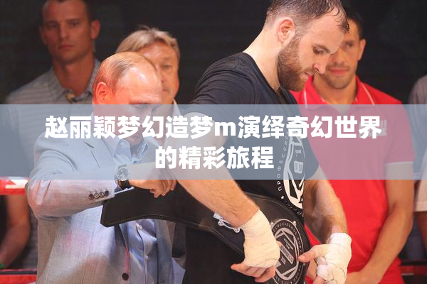 赵丽颖梦幻造梦m演绎奇幻世界的精彩旅程