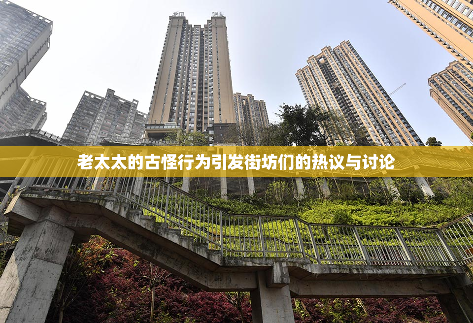 老太太的古怪行为引发街坊们的热议与讨论