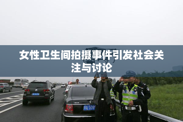 女性卫生间拍摄事件引发社会关注与讨论