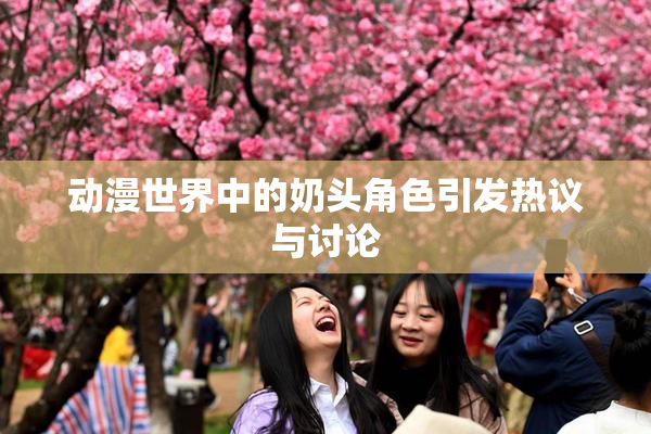 动漫世界中的奶头角色引发热议与讨论