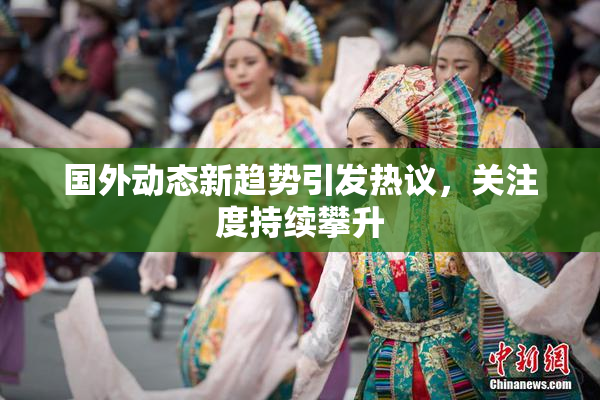 国外动态新趋势引发热议，关注度持续攀升