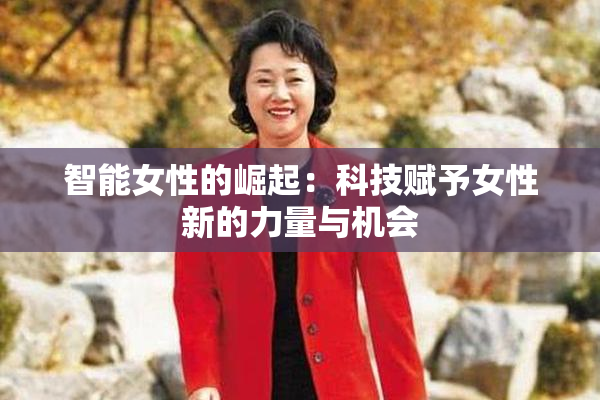 智能女性的崛起：科技赋予女性新的力量与机会