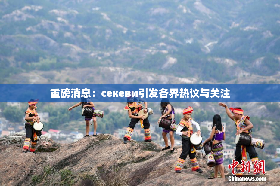 重磅消息：ceкеви引发各界热议与关注