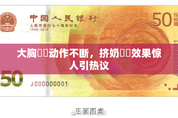 大胸❌‌动作不断，挤奶❌‌效果惊人引热议