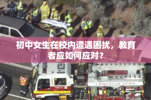 初中女生在校内遭遇困扰，教育者应如何应对？