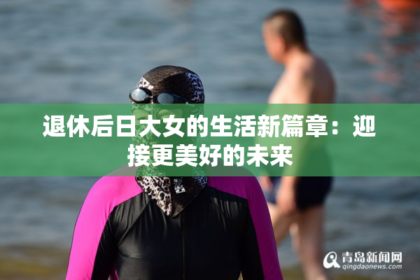 退休后日大女的生活新篇章：迎接更美好的未来