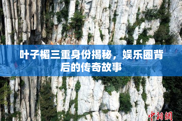 叶子楣三重身份揭秘，娱乐圈背后的传奇故事