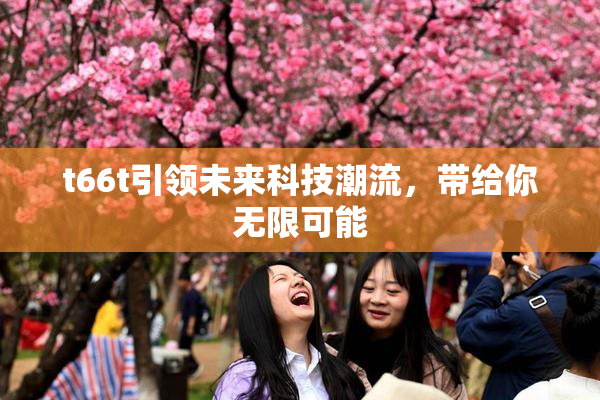 t66t引领未来科技潮流，带给你无限可能