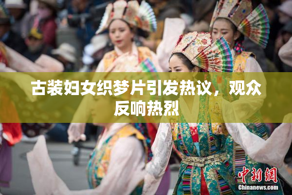 古装妇女织梦片引发热议，观众反响热烈