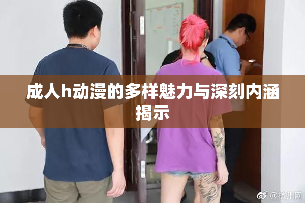 成人h动漫的多样魅力与深刻内涵揭示