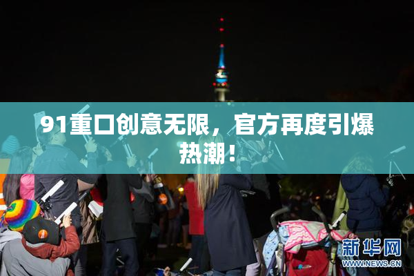 91重口创意无限，官方再度引爆热潮！