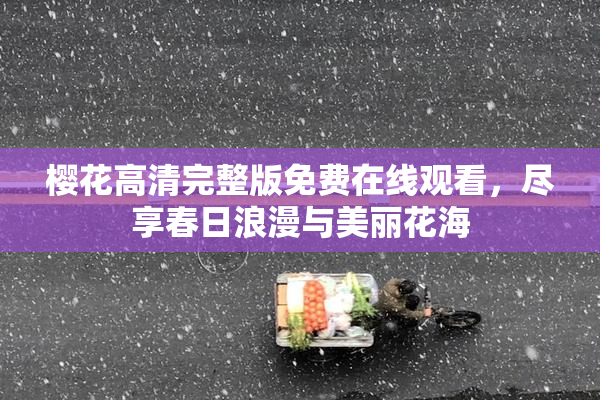 樱花高清完整版免费在线观看，尽享春日浪漫与美丽花海
