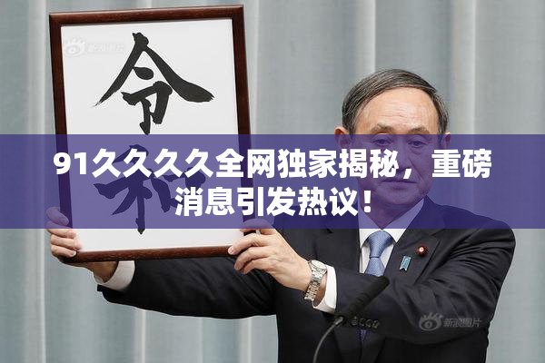 91久久久久全网独家揭秘，重磅消息引发热议！
