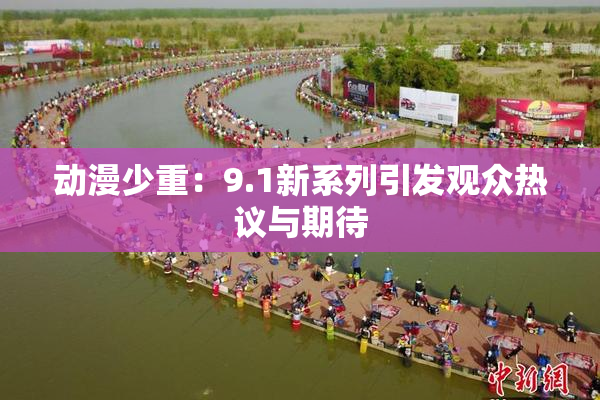 动漫少重：9.1新系列引发观众热议与期待