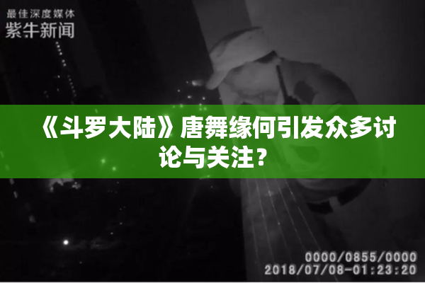 《斗罗大陆》唐舞缘何引发众多讨论与关注？