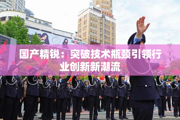 国产精锐：突破技术瓶颈引领行业创新新潮流