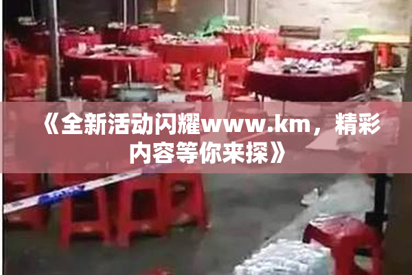 《全新活动闪耀www.km，精彩内容等你来探》