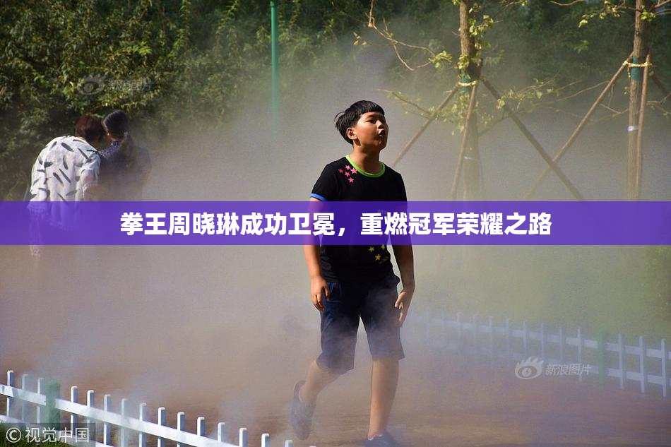 拳王周晓琳成功卫冕，重燃冠军荣耀之路