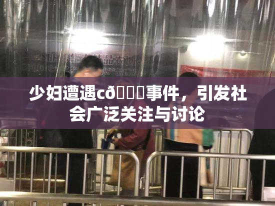 少妇遭遇c🔞事件，引发社会广泛关注与讨论