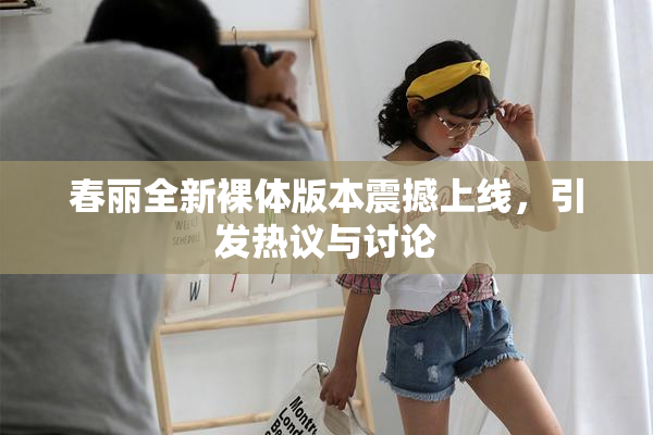 春丽全新裸体版本震撼上线，引发热议与讨论