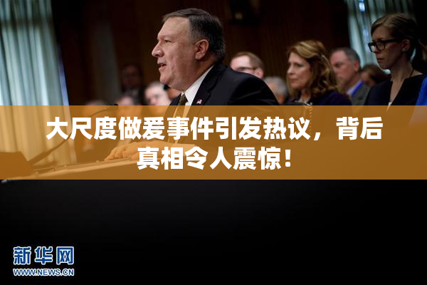 大尺度做爰事件引发热议，背后真相令人震惊！