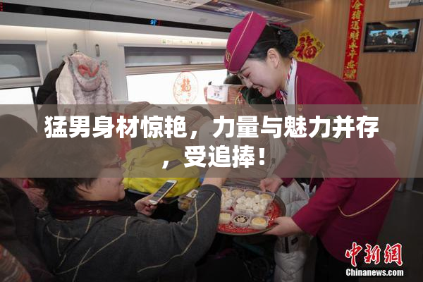 猛男身材惊艳，力量与魅力并存，受追捧！