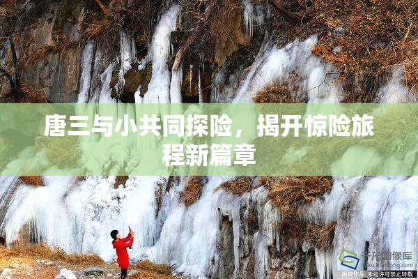 唐三与小共同探险，揭开惊险旅程新篇章