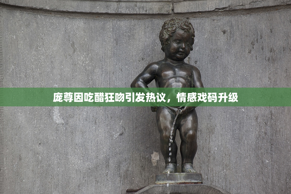 庞尊因吃醋狂吻引发热议，情感戏码升级