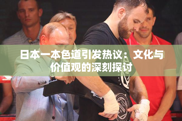 日本一本色道引发热议：文化与价值观的深刻探讨