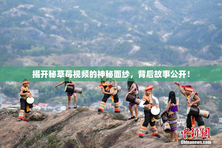 揭开秘草莓视频的神秘面纱，背后故事公开！