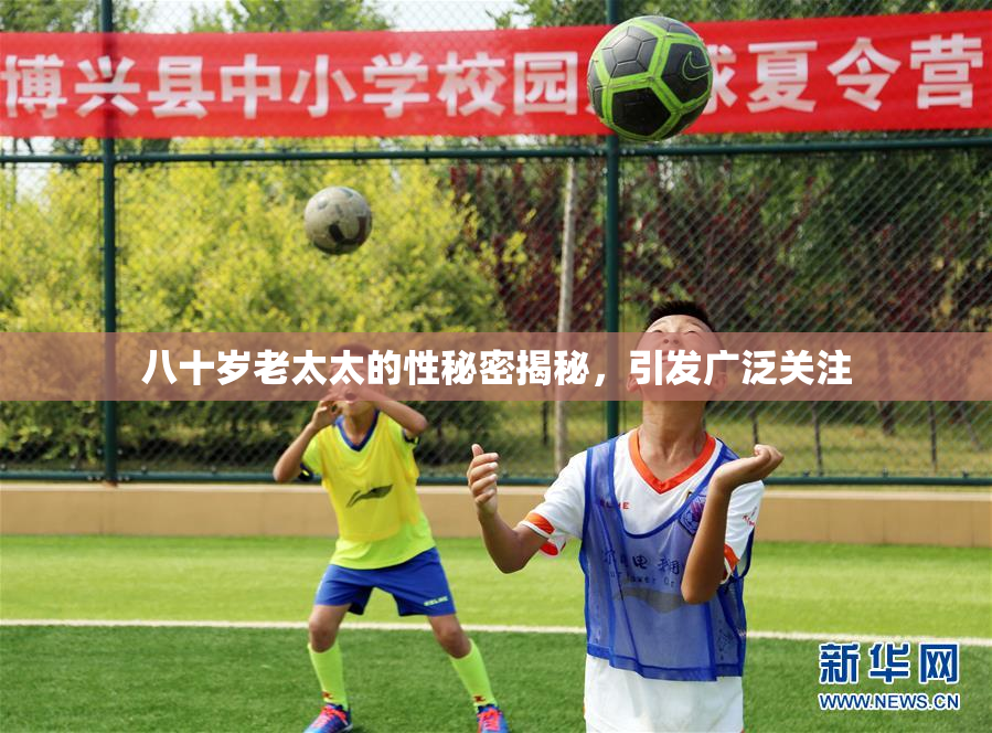 八十岁老太太的性秘密揭秘，引发广泛关注
