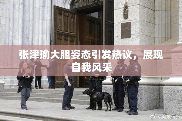 张津瑜大胆姿态引发热议，展现自我风采
