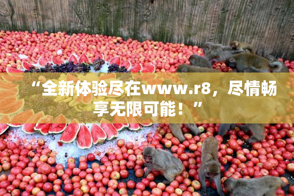 “全新体验尽在www.r8，尽情畅享无限可能！”