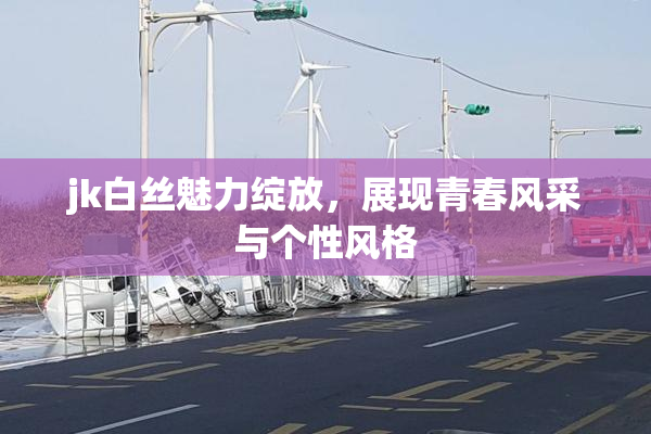 jk白丝魅力绽放，展现青春风采与个性风格