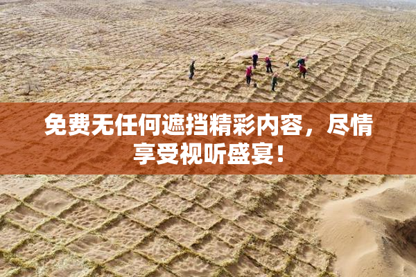 免费无任何遮挡精彩内容，尽情享受视听盛宴！