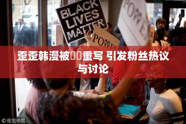 歪歪韩漫被❌‌重写 引发粉丝热议与讨论