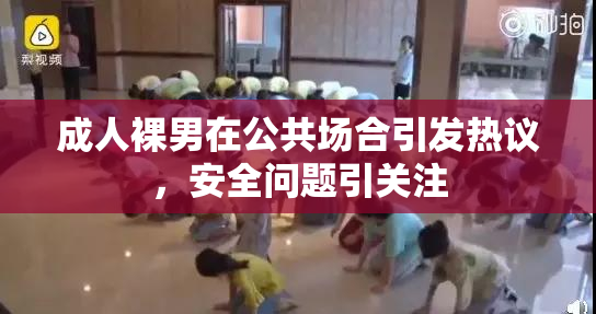 成人裸男在公共场合引发热议，安全问题引关注