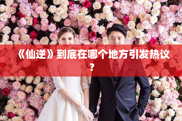 《仙逆》到底在哪个地方引发热议？