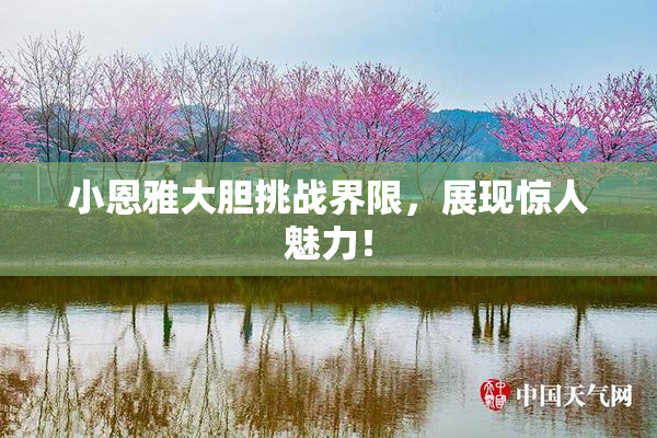 小恩雅大胆挑战界限，展现惊人魅力！