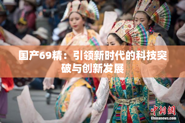 国产69精：引领新时代的科技突破与创新发展
