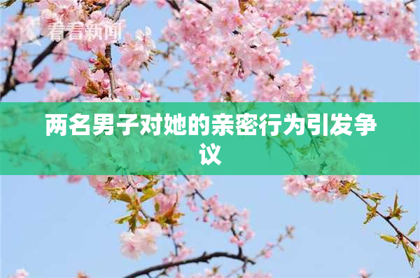 两名男子对她的亲密行为引发争议